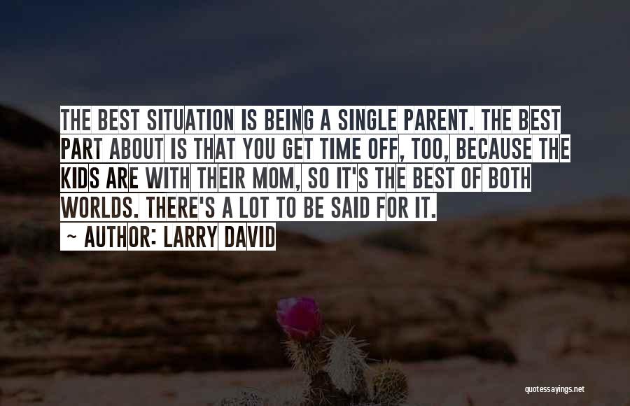 Larry David Quotes: The Best Situation Is Being A Single Parent. The Best Part About Is That You Get Time Off, Too, Because