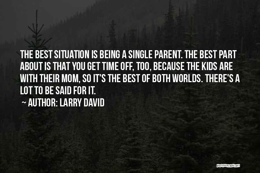 Larry David Quotes: The Best Situation Is Being A Single Parent. The Best Part About Is That You Get Time Off, Too, Because