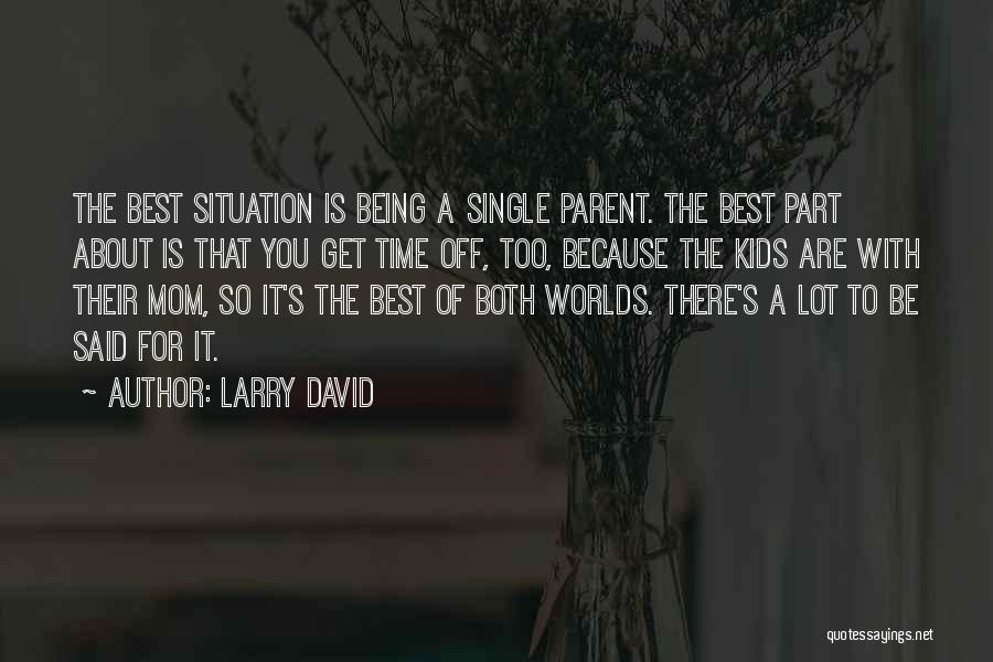 Larry David Quotes: The Best Situation Is Being A Single Parent. The Best Part About Is That You Get Time Off, Too, Because