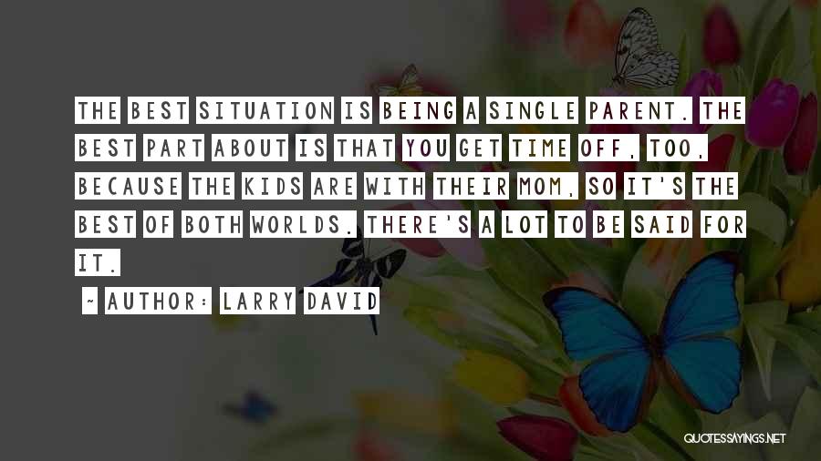 Larry David Quotes: The Best Situation Is Being A Single Parent. The Best Part About Is That You Get Time Off, Too, Because