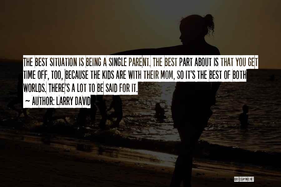 Larry David Quotes: The Best Situation Is Being A Single Parent. The Best Part About Is That You Get Time Off, Too, Because