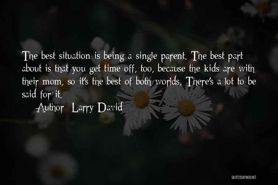 Larry David Quotes: The Best Situation Is Being A Single Parent. The Best Part About Is That You Get Time Off, Too, Because