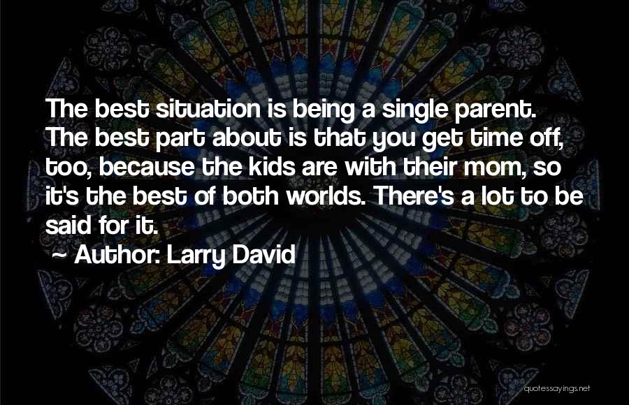 Larry David Quotes: The Best Situation Is Being A Single Parent. The Best Part About Is That You Get Time Off, Too, Because