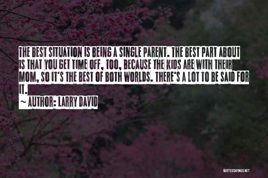 Larry David Quotes: The Best Situation Is Being A Single Parent. The Best Part About Is That You Get Time Off, Too, Because