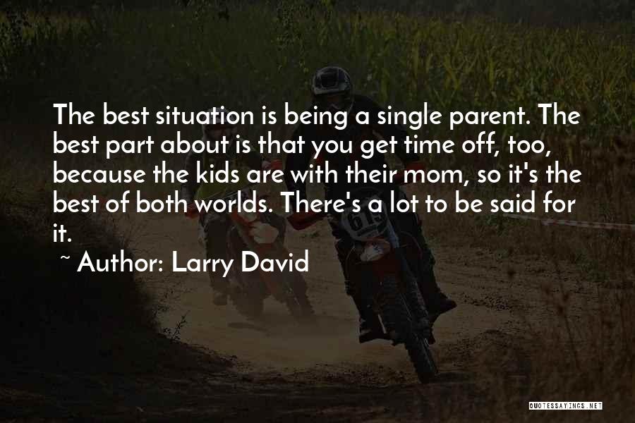 Larry David Quotes: The Best Situation Is Being A Single Parent. The Best Part About Is That You Get Time Off, Too, Because