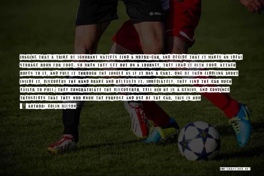 Colin Wilson Quotes: Imagine That A Tribe Of Ignorant Natives Find A Motor-car, And Decide That It Makes An Ideal Storage Room For