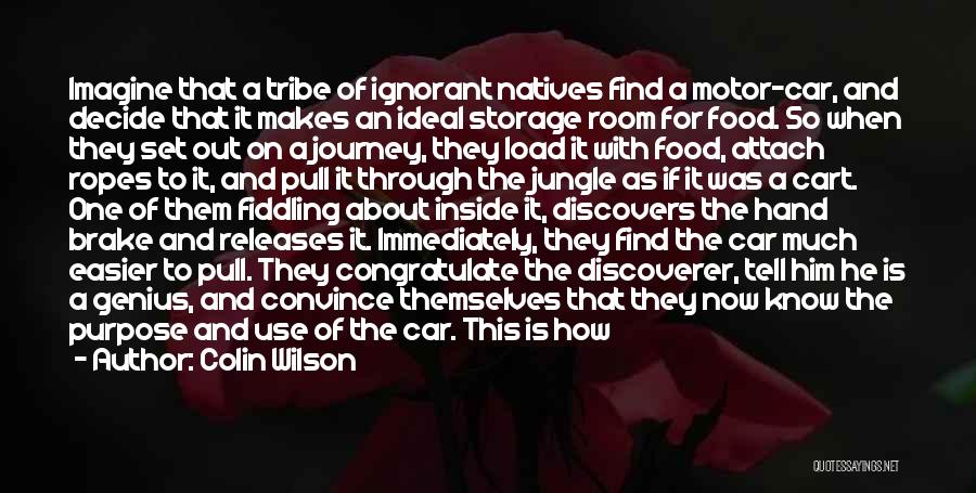 Colin Wilson Quotes: Imagine That A Tribe Of Ignorant Natives Find A Motor-car, And Decide That It Makes An Ideal Storage Room For