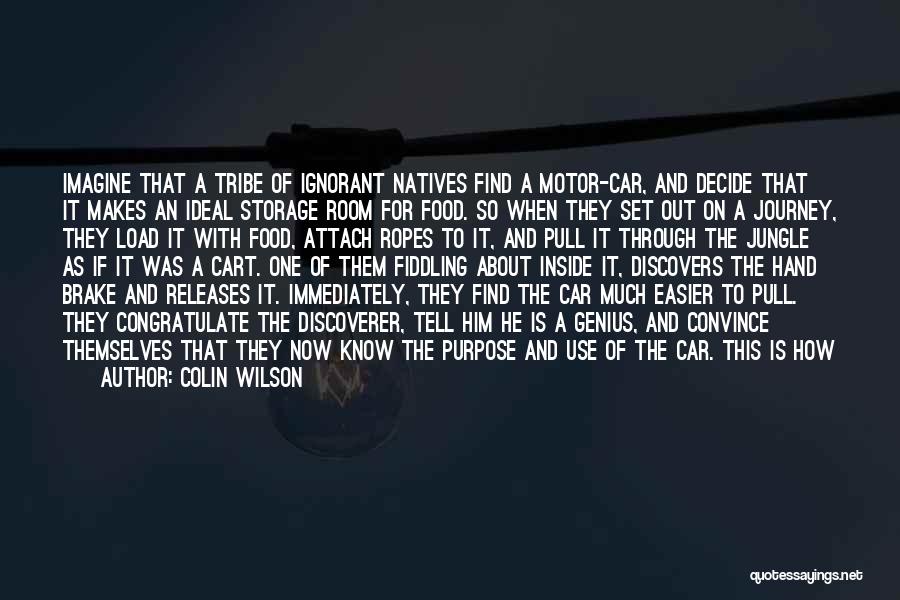 Colin Wilson Quotes: Imagine That A Tribe Of Ignorant Natives Find A Motor-car, And Decide That It Makes An Ideal Storage Room For