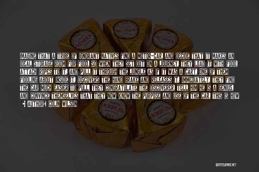 Colin Wilson Quotes: Imagine That A Tribe Of Ignorant Natives Find A Motor-car, And Decide That It Makes An Ideal Storage Room For