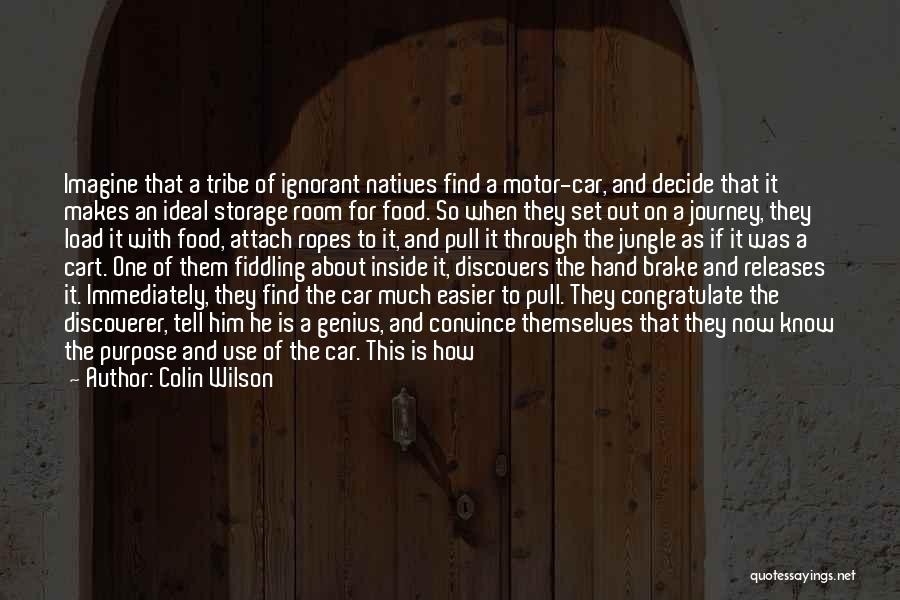 Colin Wilson Quotes: Imagine That A Tribe Of Ignorant Natives Find A Motor-car, And Decide That It Makes An Ideal Storage Room For