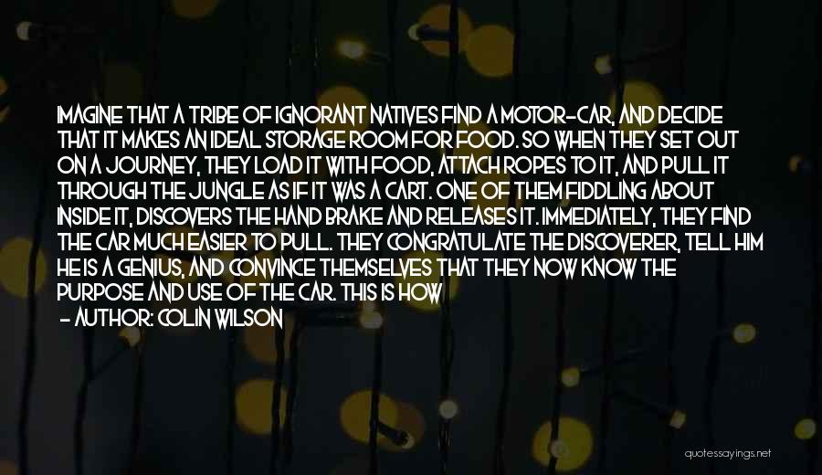 Colin Wilson Quotes: Imagine That A Tribe Of Ignorant Natives Find A Motor-car, And Decide That It Makes An Ideal Storage Room For