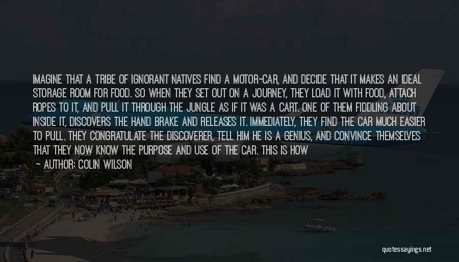 Colin Wilson Quotes: Imagine That A Tribe Of Ignorant Natives Find A Motor-car, And Decide That It Makes An Ideal Storage Room For