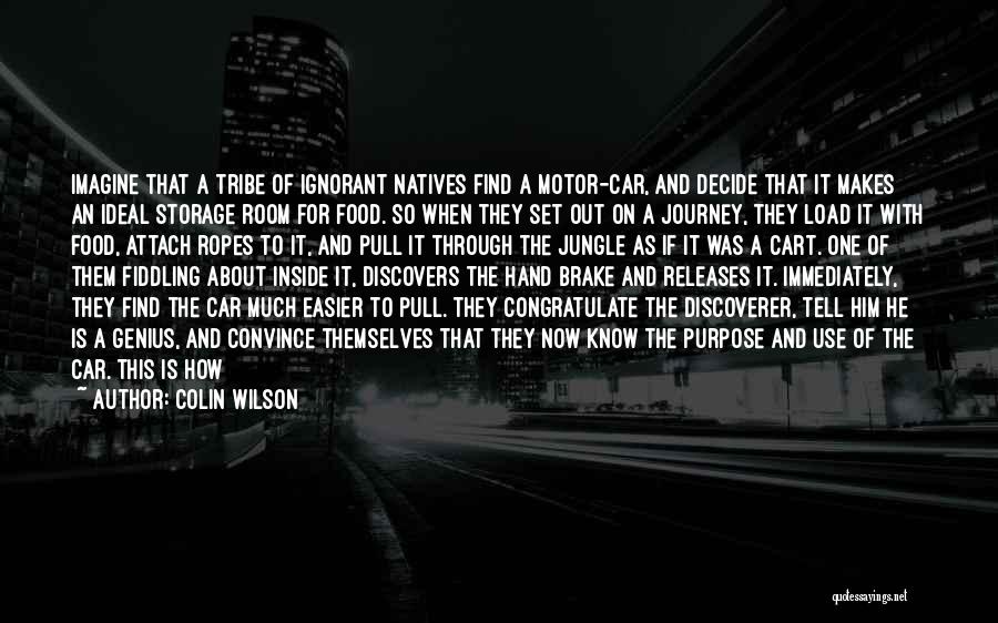 Colin Wilson Quotes: Imagine That A Tribe Of Ignorant Natives Find A Motor-car, And Decide That It Makes An Ideal Storage Room For