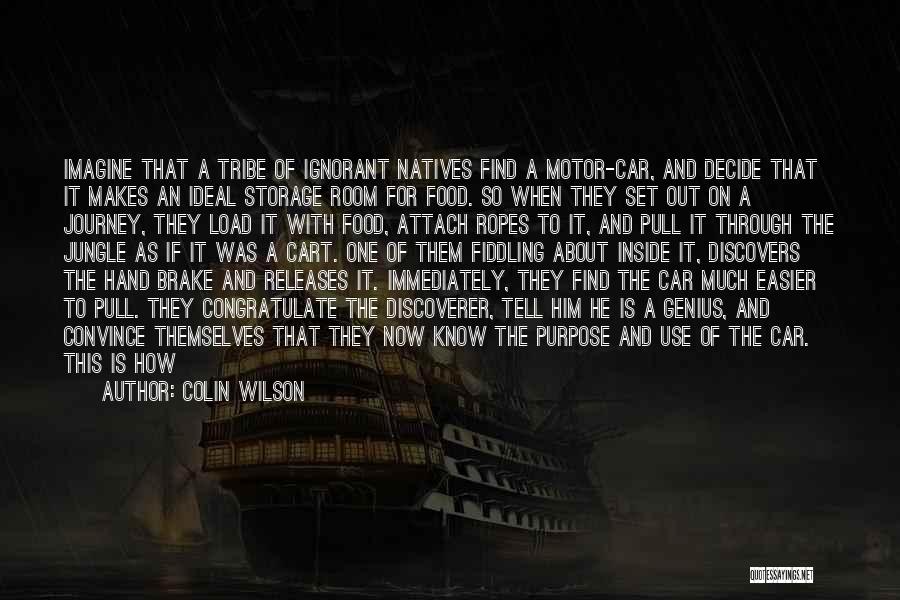 Colin Wilson Quotes: Imagine That A Tribe Of Ignorant Natives Find A Motor-car, And Decide That It Makes An Ideal Storage Room For