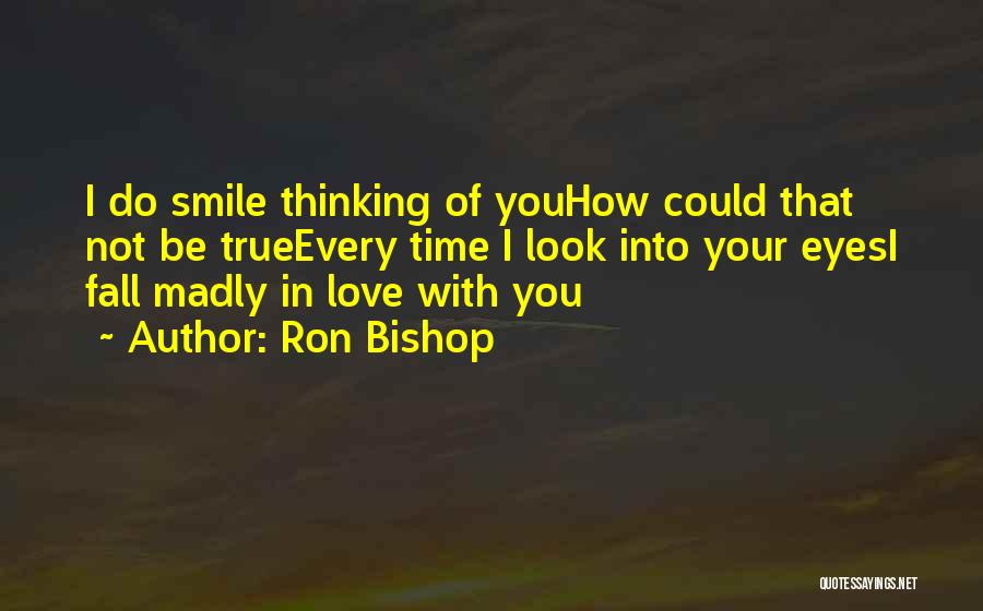 Ron Bishop Quotes: I Do Smile Thinking Of Youhow Could That Not Be Trueevery Time I Look Into Your Eyesi Fall Madly In