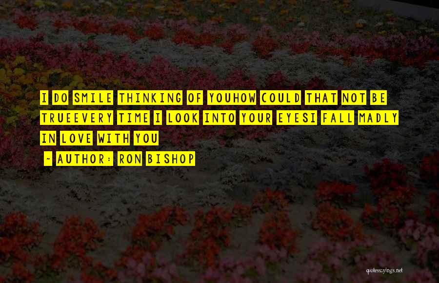 Ron Bishop Quotes: I Do Smile Thinking Of Youhow Could That Not Be Trueevery Time I Look Into Your Eyesi Fall Madly In