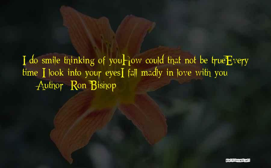 Ron Bishop Quotes: I Do Smile Thinking Of Youhow Could That Not Be Trueevery Time I Look Into Your Eyesi Fall Madly In