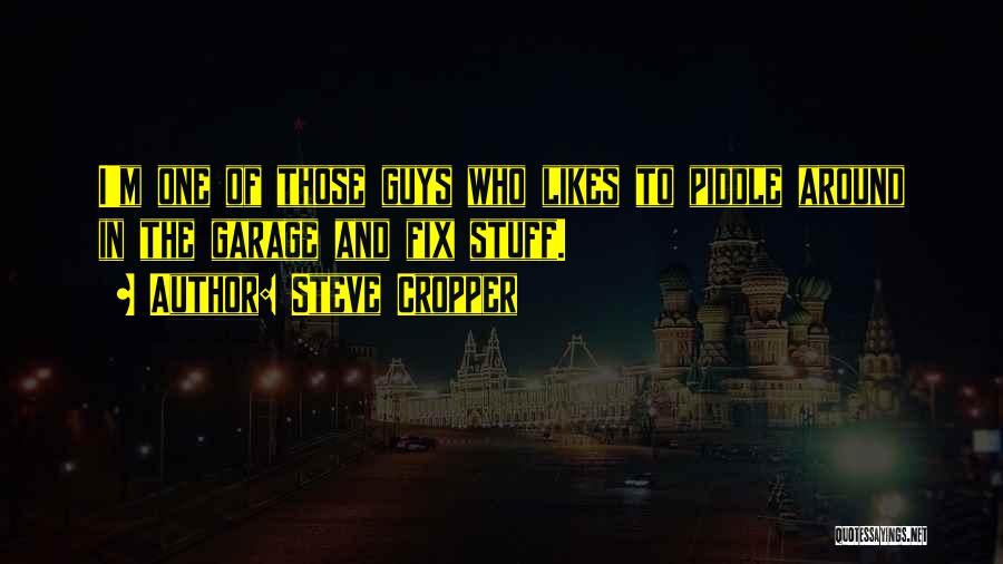 Steve Cropper Quotes: I'm One Of Those Guys Who Likes To Piddle Around In The Garage And Fix Stuff.