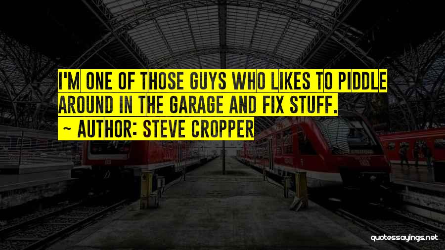 Steve Cropper Quotes: I'm One Of Those Guys Who Likes To Piddle Around In The Garage And Fix Stuff.