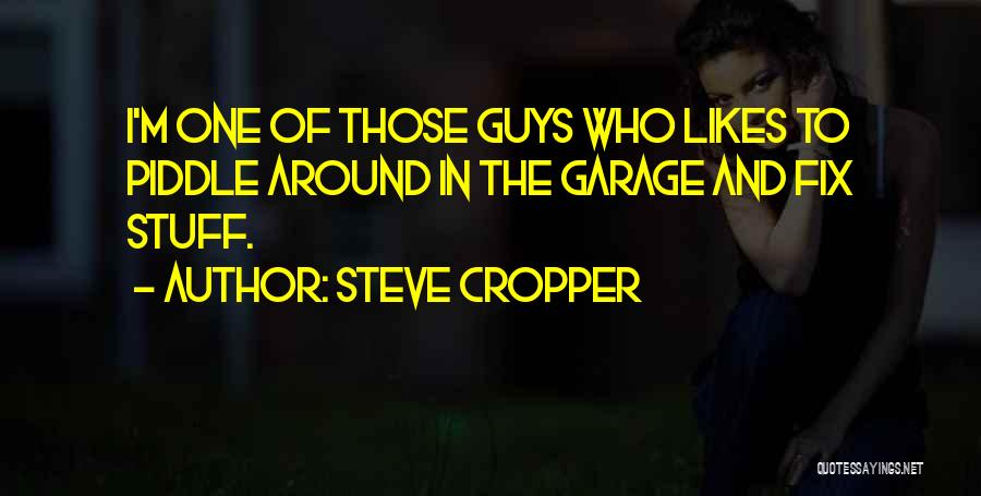 Steve Cropper Quotes: I'm One Of Those Guys Who Likes To Piddle Around In The Garage And Fix Stuff.