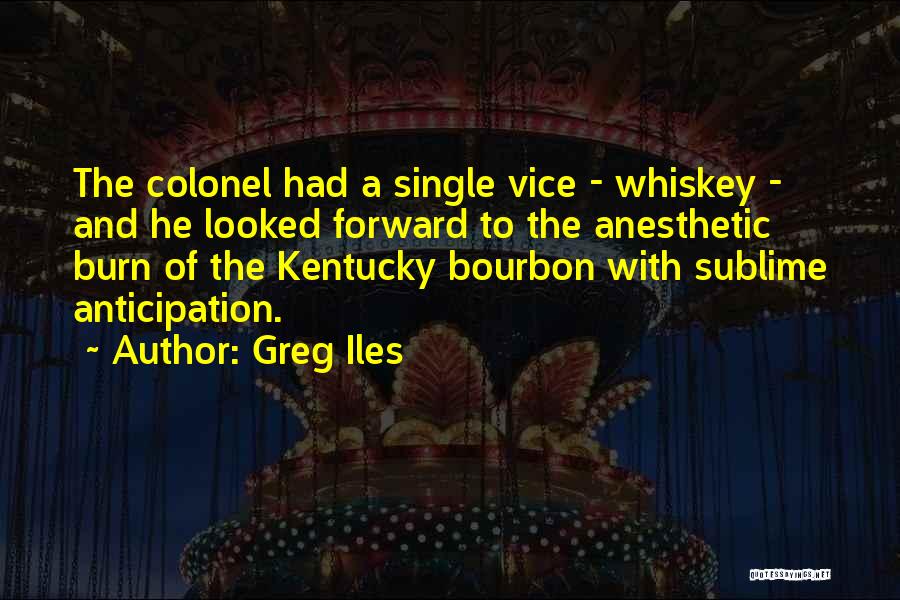 Greg Iles Quotes: The Colonel Had A Single Vice - Whiskey - And He Looked Forward To The Anesthetic Burn Of The Kentucky