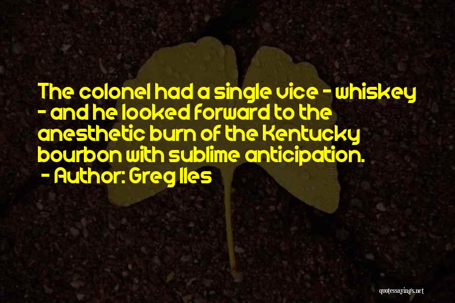 Greg Iles Quotes: The Colonel Had A Single Vice - Whiskey - And He Looked Forward To The Anesthetic Burn Of The Kentucky