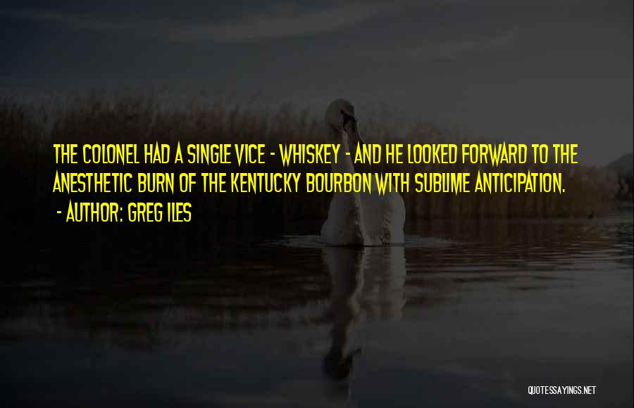 Greg Iles Quotes: The Colonel Had A Single Vice - Whiskey - And He Looked Forward To The Anesthetic Burn Of The Kentucky