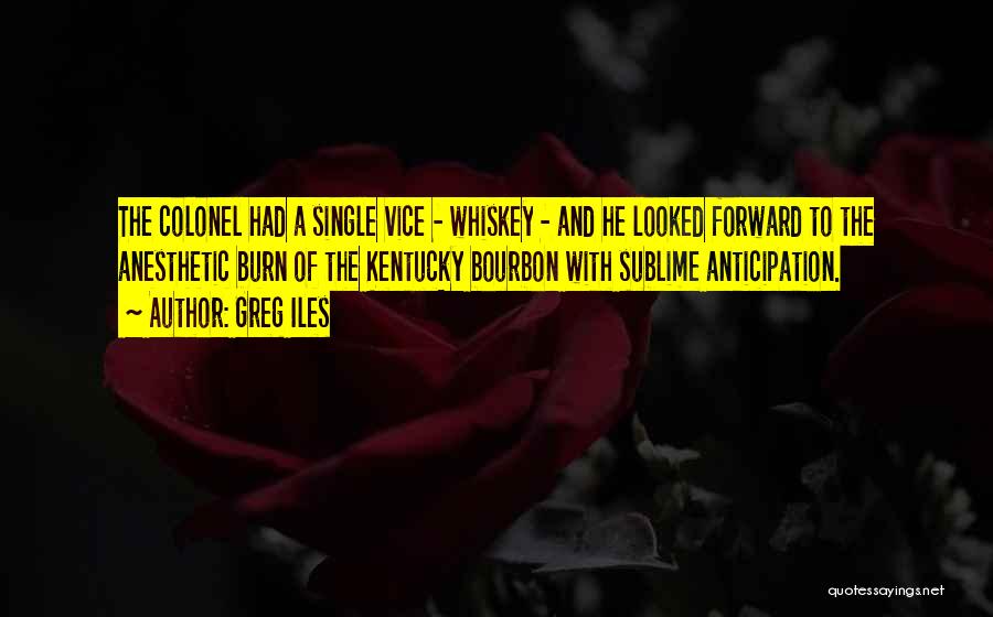 Greg Iles Quotes: The Colonel Had A Single Vice - Whiskey - And He Looked Forward To The Anesthetic Burn Of The Kentucky