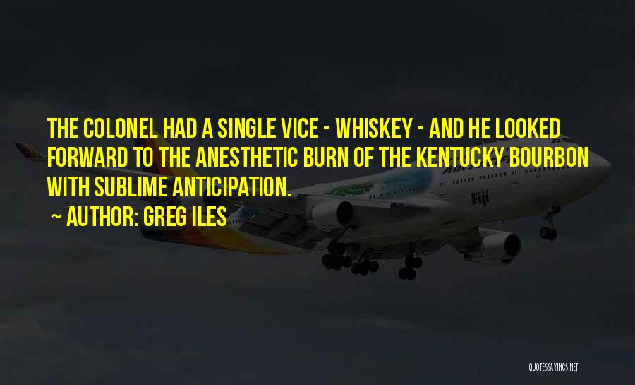 Greg Iles Quotes: The Colonel Had A Single Vice - Whiskey - And He Looked Forward To The Anesthetic Burn Of The Kentucky