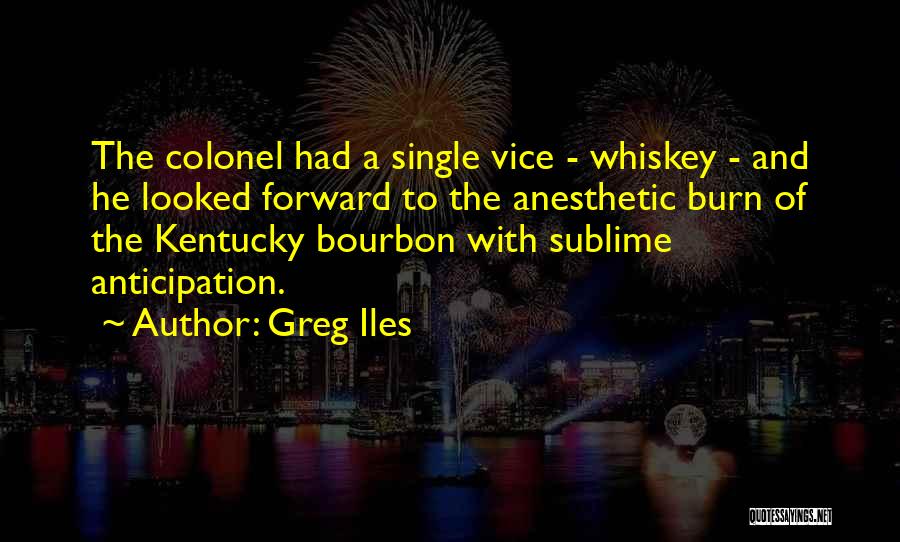 Greg Iles Quotes: The Colonel Had A Single Vice - Whiskey - And He Looked Forward To The Anesthetic Burn Of The Kentucky