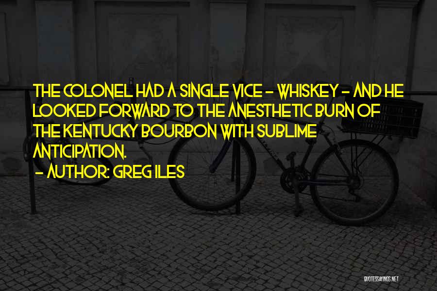 Greg Iles Quotes: The Colonel Had A Single Vice - Whiskey - And He Looked Forward To The Anesthetic Burn Of The Kentucky