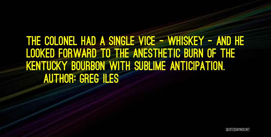 Greg Iles Quotes: The Colonel Had A Single Vice - Whiskey - And He Looked Forward To The Anesthetic Burn Of The Kentucky