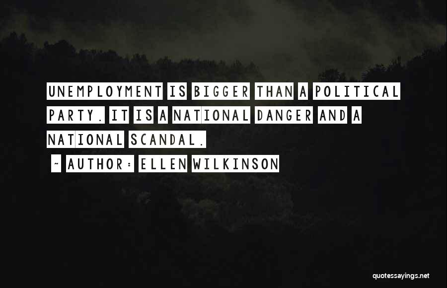 Ellen Wilkinson Quotes: Unemployment Is Bigger Than A Political Party. It Is A National Danger And A National Scandal.