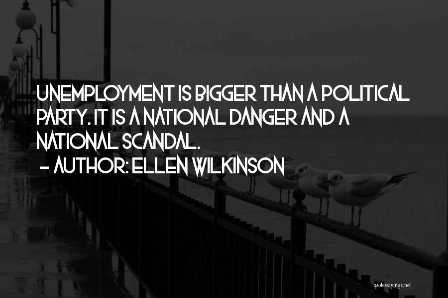Ellen Wilkinson Quotes: Unemployment Is Bigger Than A Political Party. It Is A National Danger And A National Scandal.