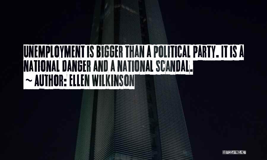 Ellen Wilkinson Quotes: Unemployment Is Bigger Than A Political Party. It Is A National Danger And A National Scandal.