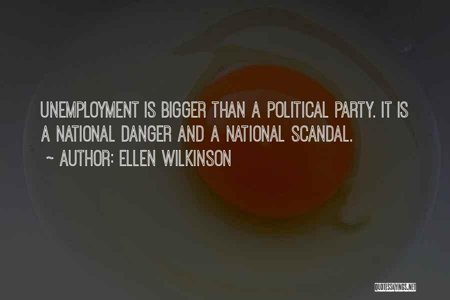 Ellen Wilkinson Quotes: Unemployment Is Bigger Than A Political Party. It Is A National Danger And A National Scandal.