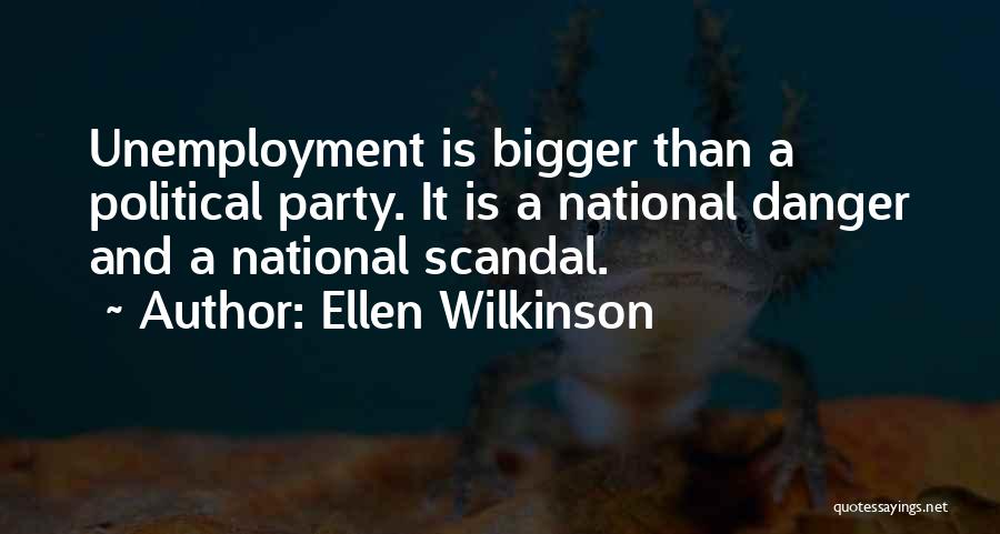 Ellen Wilkinson Quotes: Unemployment Is Bigger Than A Political Party. It Is A National Danger And A National Scandal.