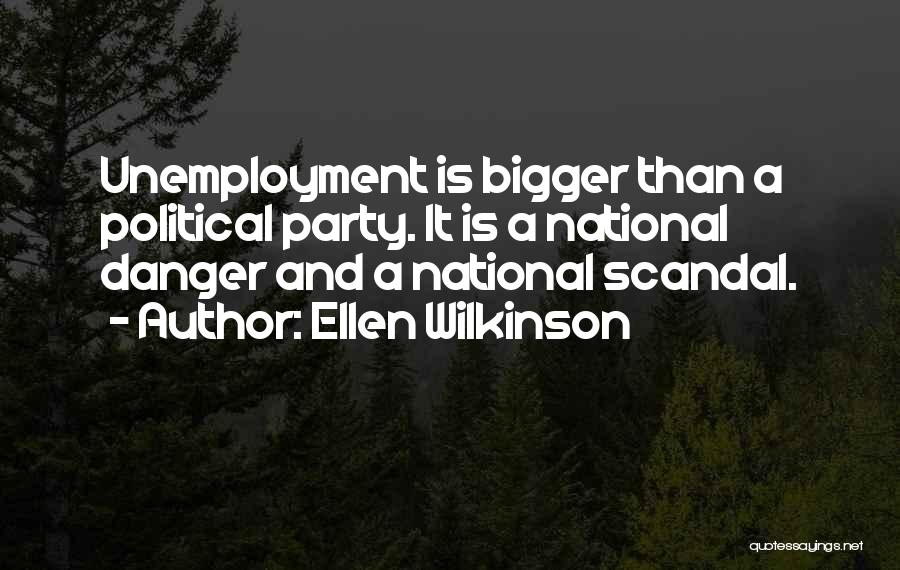Ellen Wilkinson Quotes: Unemployment Is Bigger Than A Political Party. It Is A National Danger And A National Scandal.