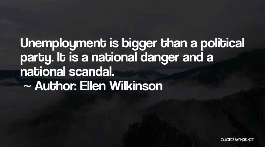 Ellen Wilkinson Quotes: Unemployment Is Bigger Than A Political Party. It Is A National Danger And A National Scandal.