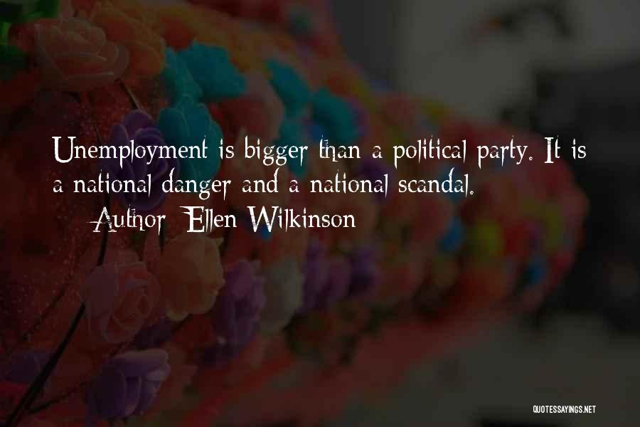Ellen Wilkinson Quotes: Unemployment Is Bigger Than A Political Party. It Is A National Danger And A National Scandal.