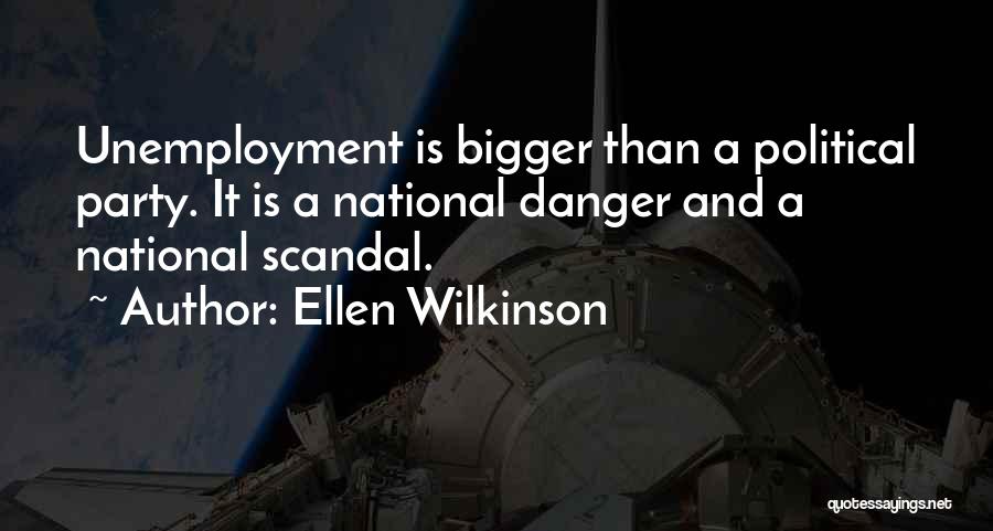 Ellen Wilkinson Quotes: Unemployment Is Bigger Than A Political Party. It Is A National Danger And A National Scandal.
