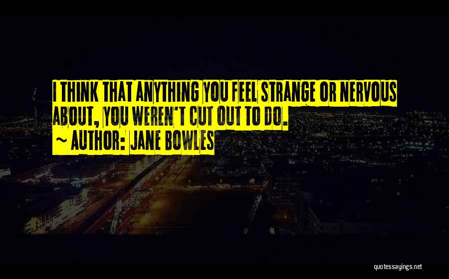 Jane Bowles Quotes: I Think That Anything You Feel Strange Or Nervous About, You Weren't Cut Out To Do.