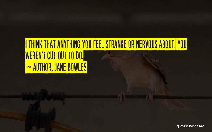Jane Bowles Quotes: I Think That Anything You Feel Strange Or Nervous About, You Weren't Cut Out To Do.