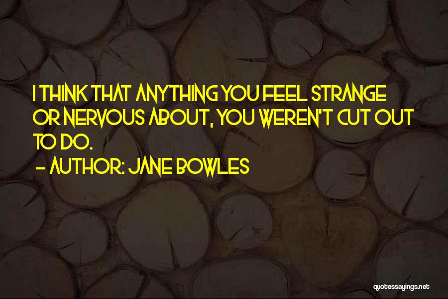 Jane Bowles Quotes: I Think That Anything You Feel Strange Or Nervous About, You Weren't Cut Out To Do.