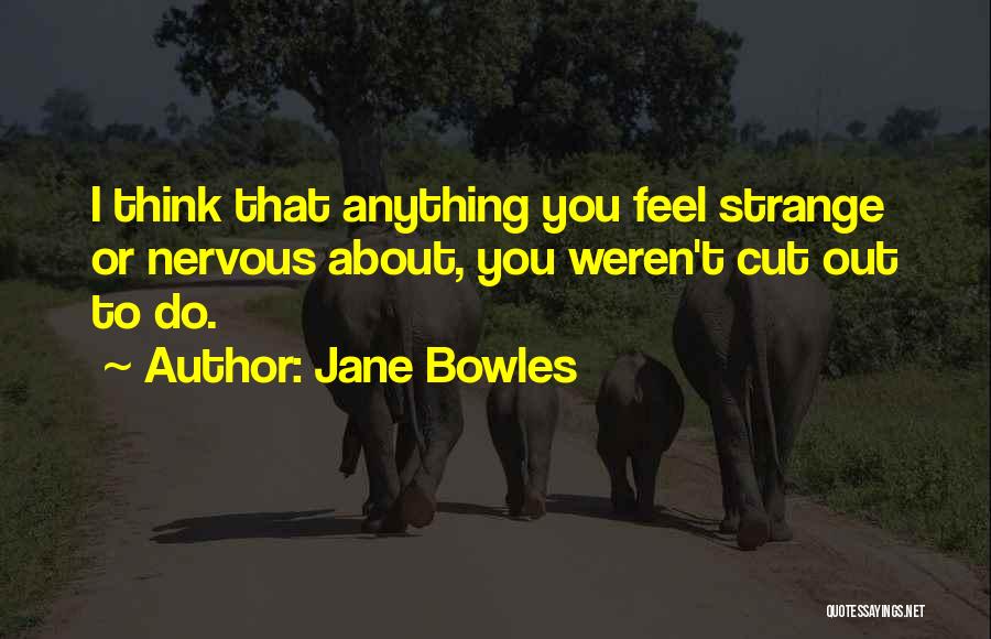 Jane Bowles Quotes: I Think That Anything You Feel Strange Or Nervous About, You Weren't Cut Out To Do.