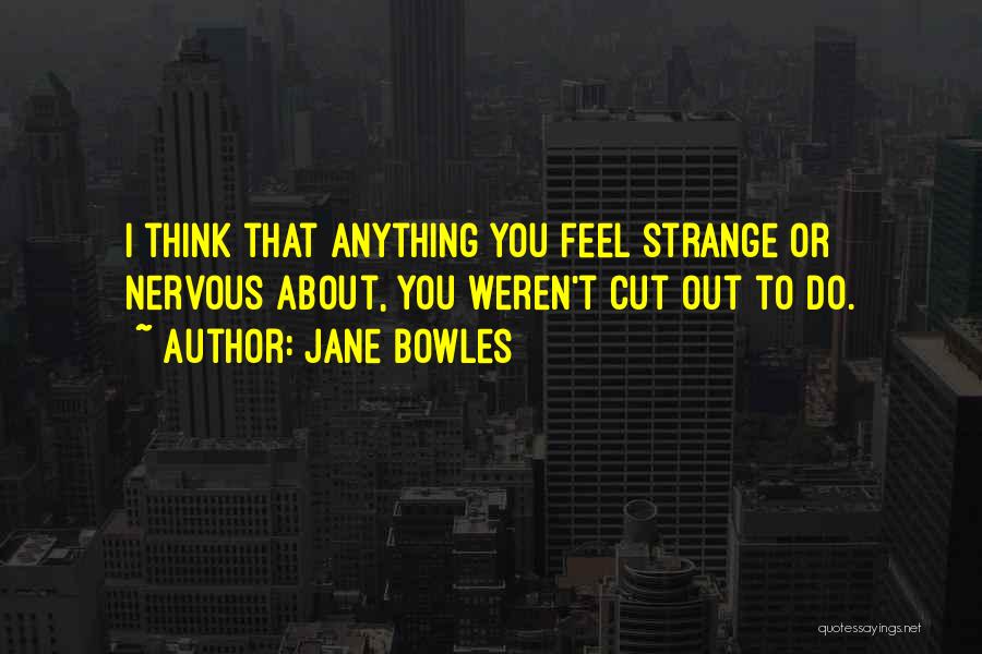 Jane Bowles Quotes: I Think That Anything You Feel Strange Or Nervous About, You Weren't Cut Out To Do.