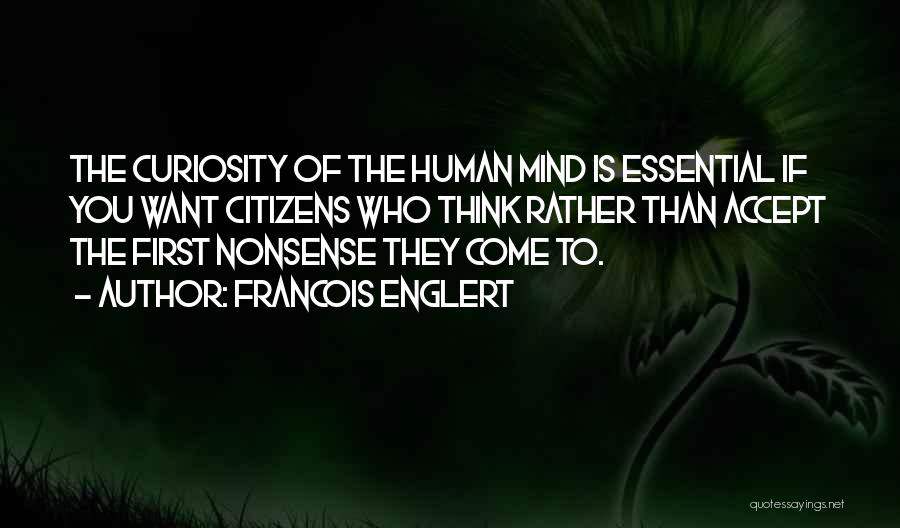 Francois Englert Quotes: The Curiosity Of The Human Mind Is Essential If You Want Citizens Who Think Rather Than Accept The First Nonsense