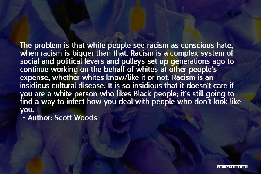 Scott Woods Quotes: The Problem Is That White People See Racism As Conscious Hate, When Racism Is Bigger Than That. Racism Is A