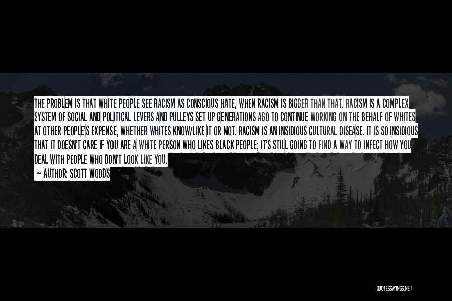 Scott Woods Quotes: The Problem Is That White People See Racism As Conscious Hate, When Racism Is Bigger Than That. Racism Is A