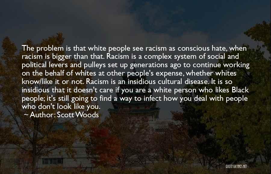 Scott Woods Quotes: The Problem Is That White People See Racism As Conscious Hate, When Racism Is Bigger Than That. Racism Is A